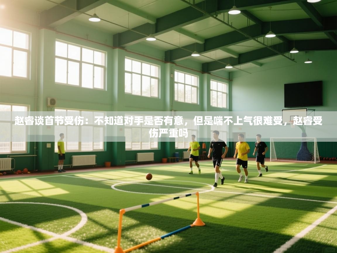 赵睿谈首节受伤：不知道对手是否有意，但是喘不上气很难受，赵睿受伤严重吗