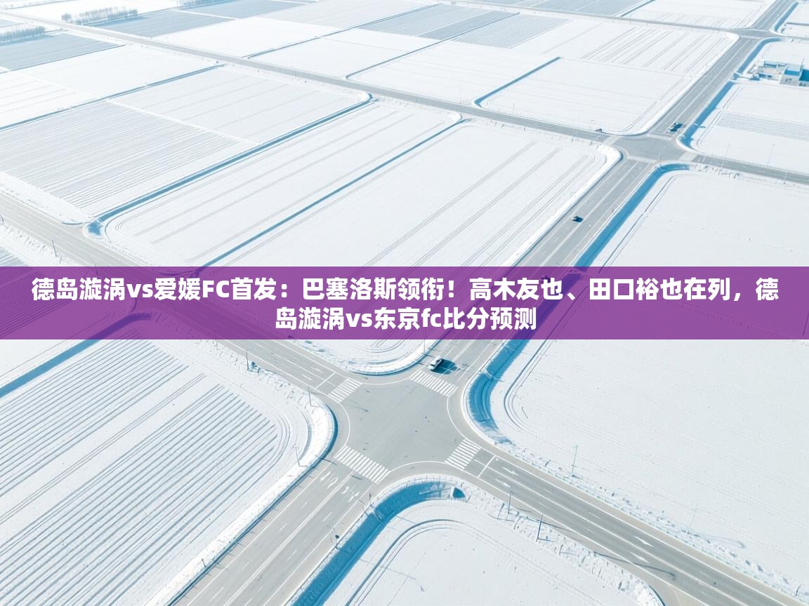 德岛漩涡vs爱媛FC首发：巴塞洛斯领衔！高木友也、田口裕也在列，德岛漩涡vs东京fc比分预测
