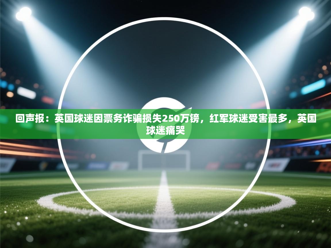 回声报：英国球迷因票务诈骗损失250万镑，红军球迷受害最多，英国球迷痛哭