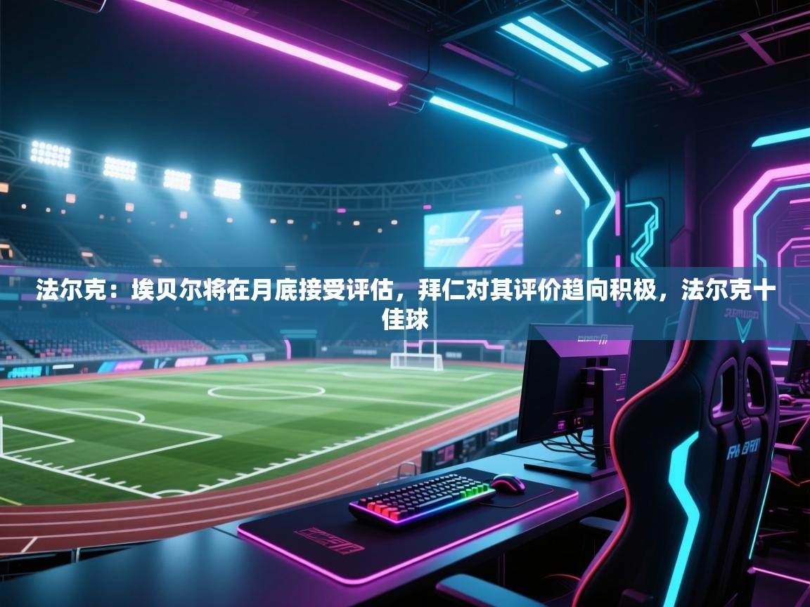 法尔克：埃贝尔将在月底接受评估，拜仁对其评价趋向积极，法尔克十佳球