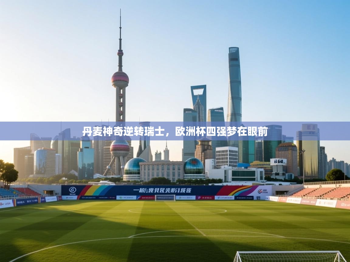 丹麦神奇逆转瑞士，欧洲杯四强梦在眼前